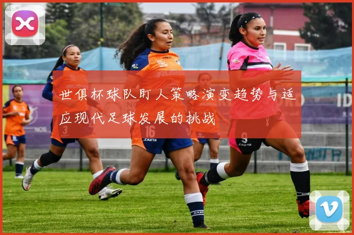 世俱杯球队盯人策略演变趋势与适应现代足球发展的挑战