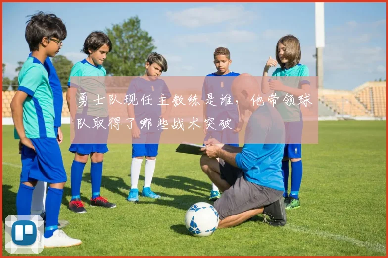 勇士队现任主教练是谁,他带领球队取得了哪些战术突破