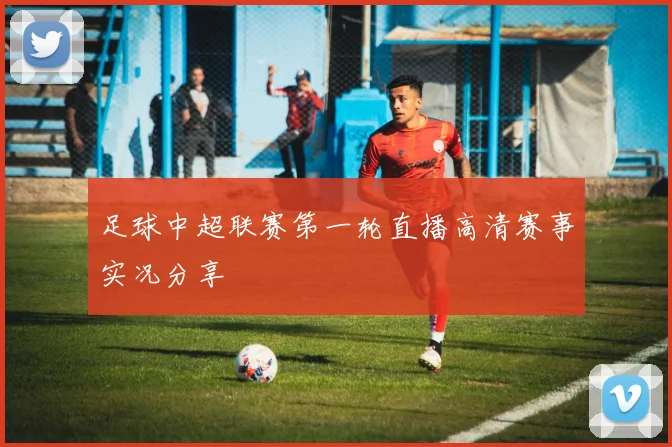 足球中超联赛第一轮直播高清赛事实况分享