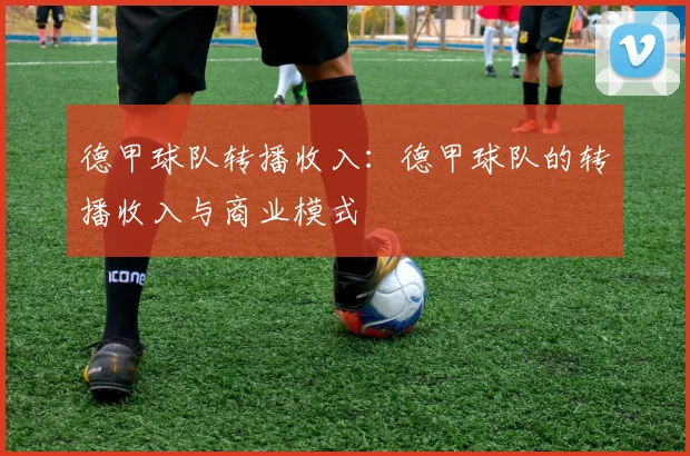 德甲球队转播收入:德甲球队的转播收入与商业模式