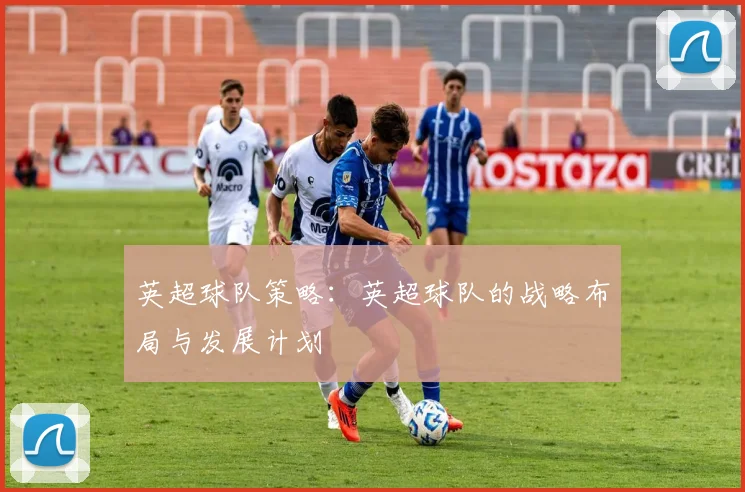 英超球队策略:英超球队的战略布局与发展计划