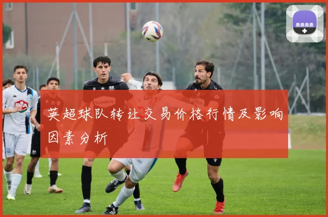 英超球队转让交易价格行情及影响因素分析