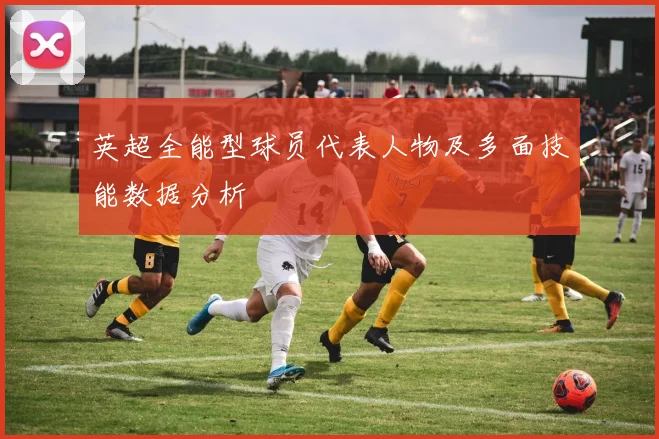 英超全能型球员代表人物及多面技能数据分析