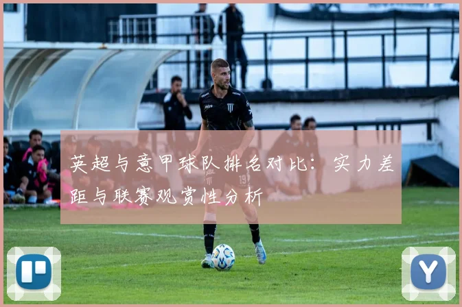 英超与意甲球队排名对比:实力差距与联赛观赏性分析