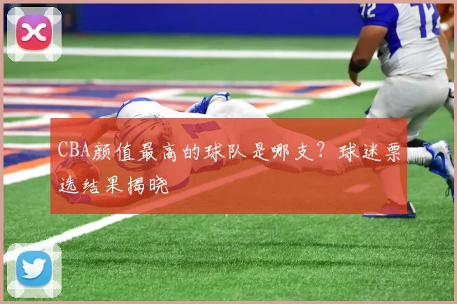 CBA颜值最高的球队是哪支？球迷票选结果揭晓