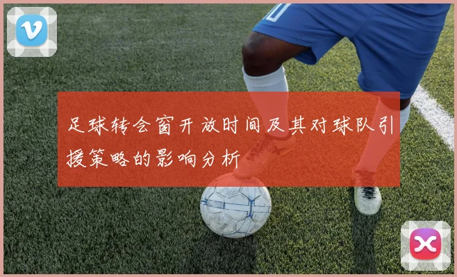 足球转会窗开放时间及其对球队引援策略的影响分析